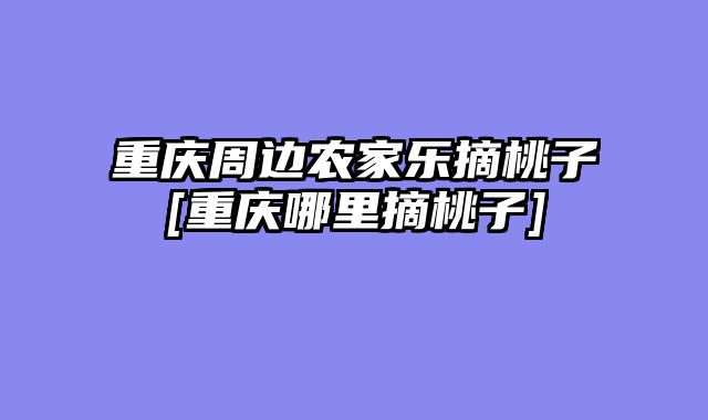 重庆周边农家乐摘桃子[重庆哪里摘桃子]