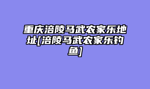 重庆涪陵马武农家乐地址[涪陵马武农家乐钓鱼]