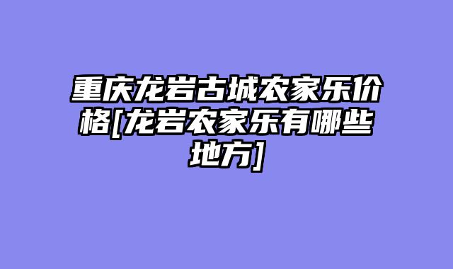 重庆龙岩古城农家乐价格[龙岩农家乐有哪些地方]