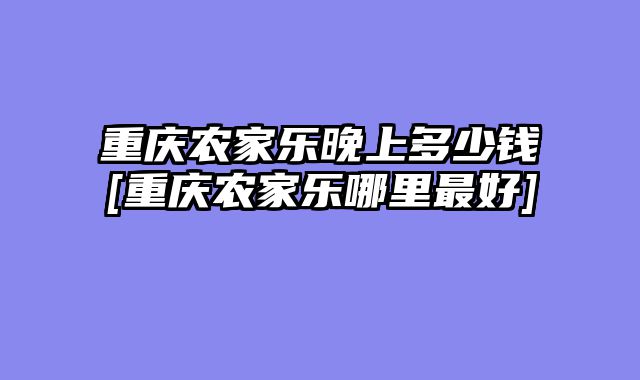 重庆农家乐晚上多少钱[重庆农家乐哪里最好]