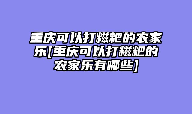重庆可以打糍粑的农家乐[重庆可以打糍粑的农家乐有哪些]