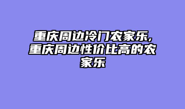 重庆周边冷门农家乐,重庆周边性价比高的农家乐