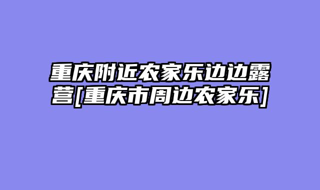 重庆附近农家乐边边露营[重庆市周边农家乐]
