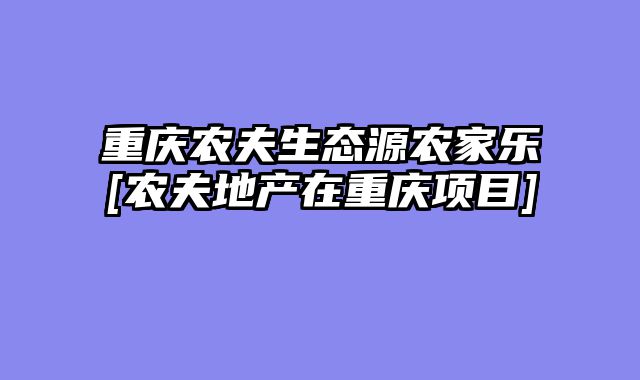 重庆农夫生态源农家乐[农夫地产在重庆项目]