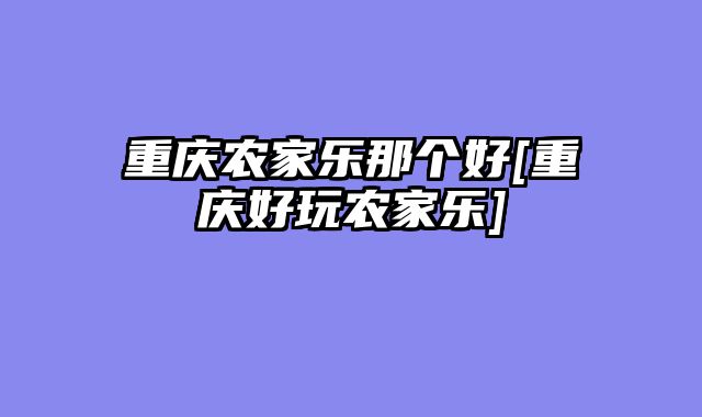 重庆农家乐那个好[重庆好玩农家乐]