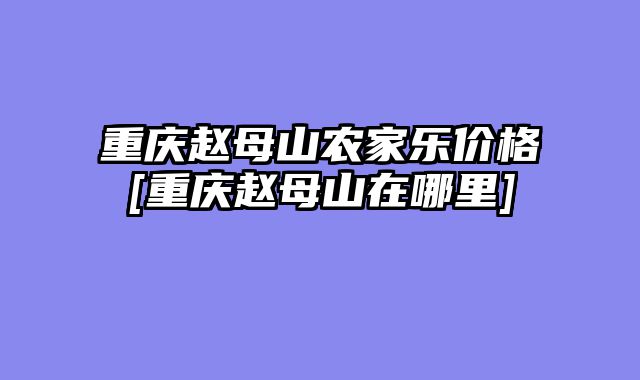 重庆赵母山农家乐价格[重庆赵母山在哪里]