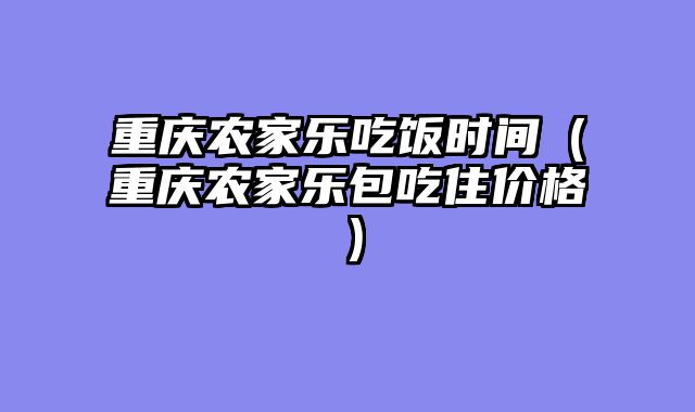 重庆农家乐吃饭时间（重庆农家乐包吃住价格）