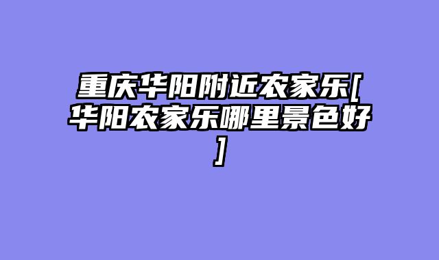 重庆华阳附近农家乐[华阳农家乐哪里景色好]