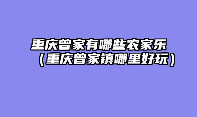 重庆曾家有哪些农家乐（重庆曾家镇哪里好玩）