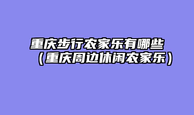 重庆步行农家乐有哪些（重庆周边休闲农家乐）