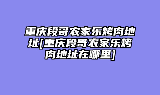重庆段哥农家乐烤肉地址[重庆段哥农家乐烤肉地址在哪里]