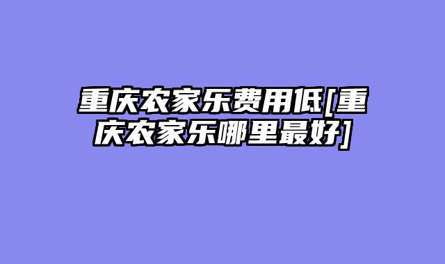 重庆农家乐费用低[重庆农家乐哪里最好]