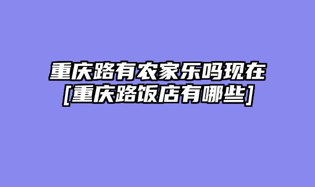 重庆路有农家乐吗现在[重庆路饭店有哪些]