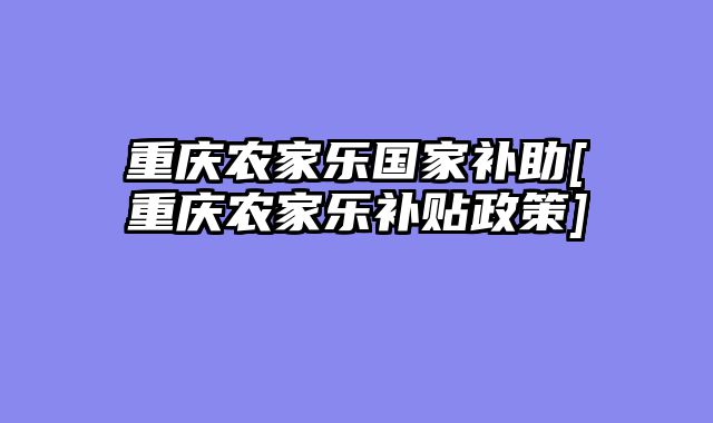 重庆农家乐国家补助[重庆农家乐补贴政策]