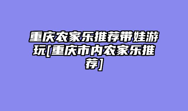 重庆农家乐推荐带娃游玩[重庆市内农家乐推荐]