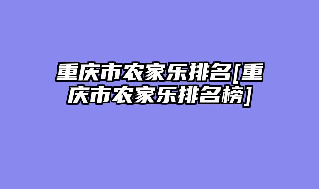 重庆市农家乐排名[重庆市农家乐排名榜]