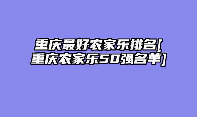 重庆最好农家乐排名[重庆农家乐50强名单]