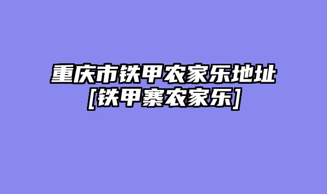 重庆市铁甲农家乐地址[铁甲寨农家乐]