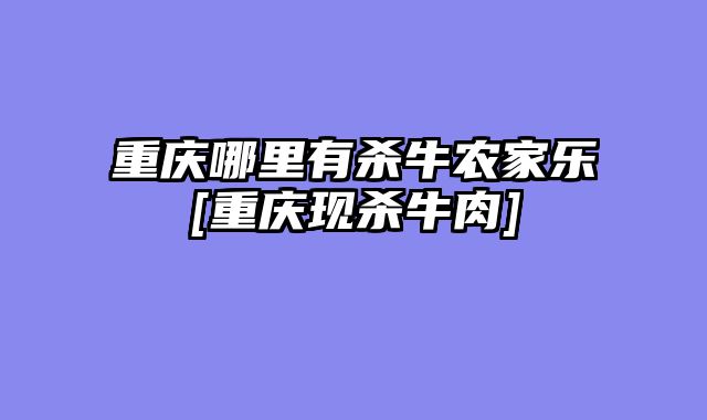 重庆哪里有杀牛农家乐[重庆现杀牛肉]