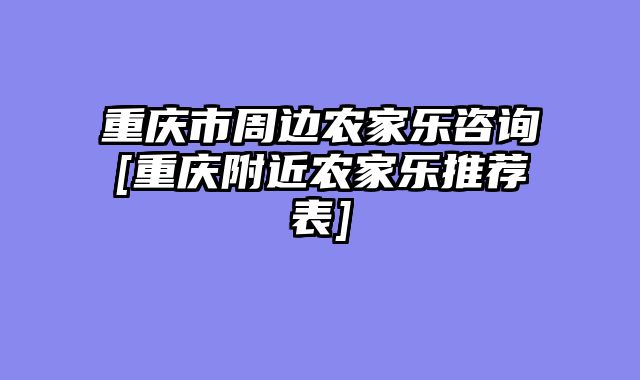 重庆市周边农家乐咨询[重庆附近农家乐推荐表]