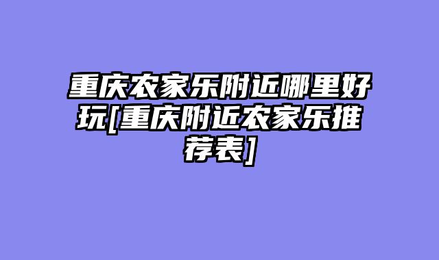 重庆农家乐附近哪里好玩[重庆附近农家乐推荐表]