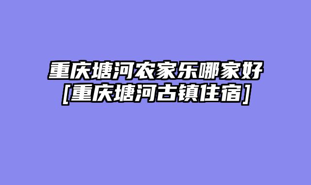 重庆塘河农家乐哪家好[重庆塘河古镇住宿]