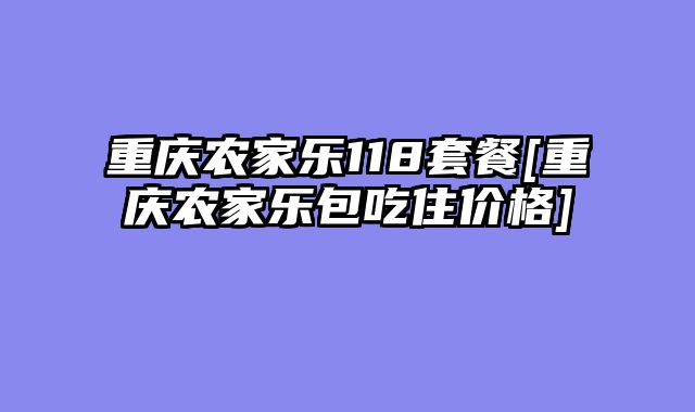 重庆农家乐118套餐[重庆农家乐包吃住价格]
