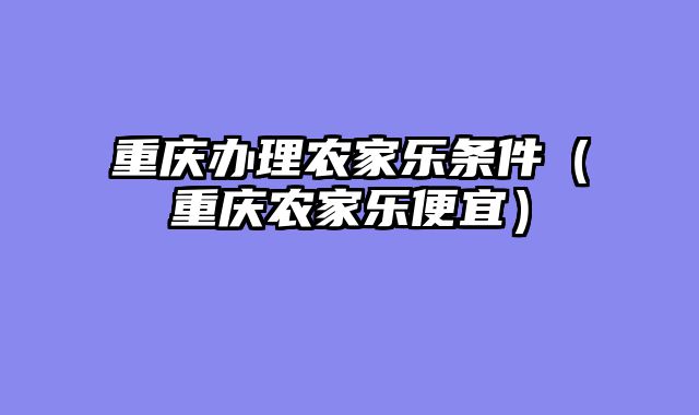 重庆办理农家乐条件（重庆农家乐便宜）