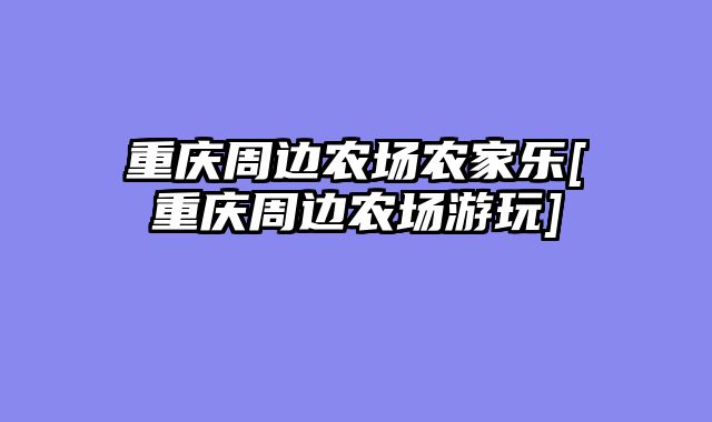 重庆周边农场农家乐[重庆周边农场游玩]