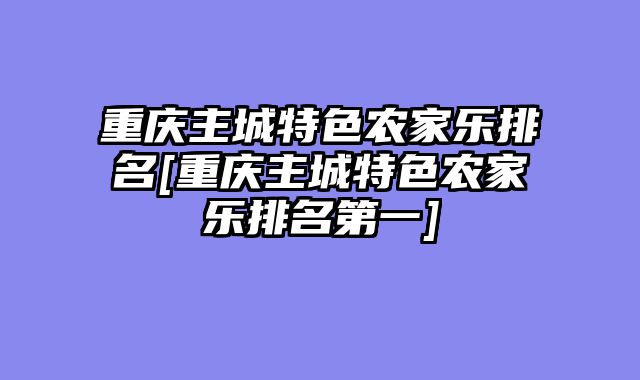 重庆主城特色农家乐排名[重庆主城特色农家乐排名第一]