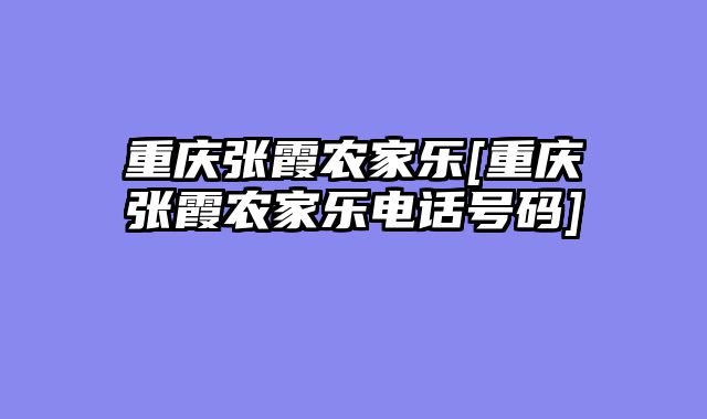 重庆张霞农家乐[重庆张霞农家乐电话号码]