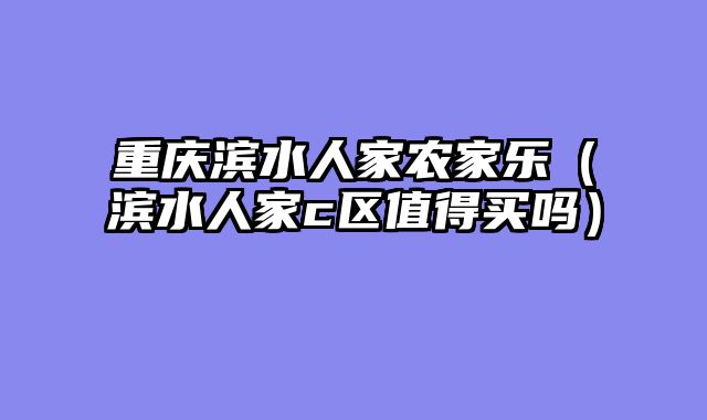 重庆滨水人家农家乐（滨水人家c区值得买吗）