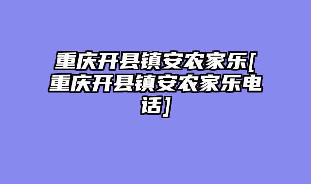 重庆开县镇安农家乐[重庆开县镇安农家乐电话]