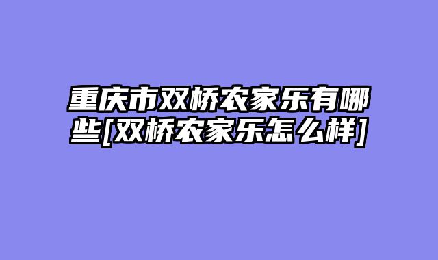 重庆市双桥农家乐有哪些[双桥农家乐怎么样]