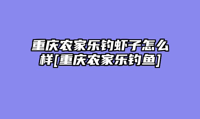 重庆农家乐钓虾子怎么样[重庆农家乐钓鱼]