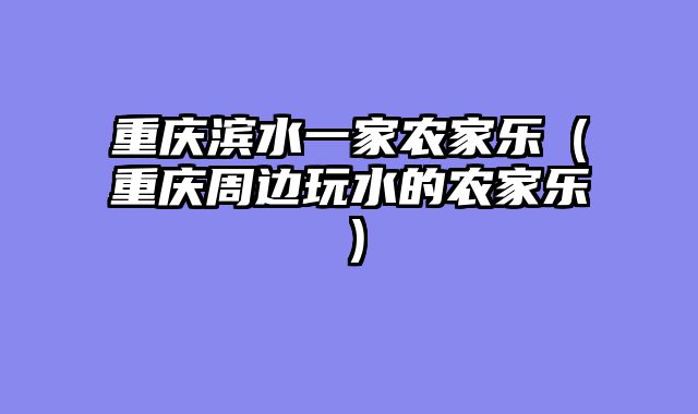 重庆滨水一家农家乐（重庆周边玩水的农家乐）