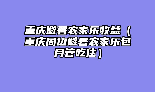 重庆避暑农家乐收益（重庆周边避暑农家乐包月管吃住）
