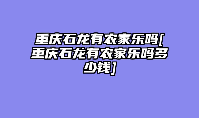 重庆石龙有农家乐吗[重庆石龙有农家乐吗多少钱]