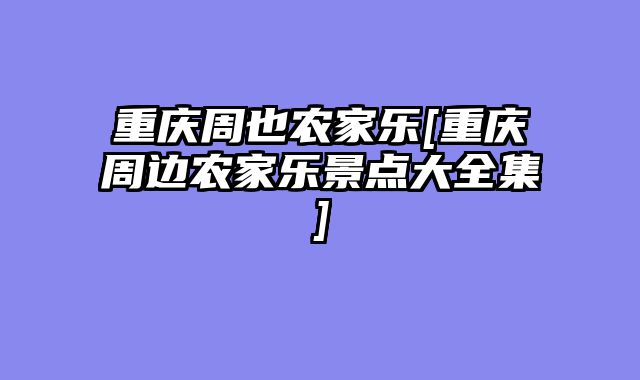 重庆周也农家乐[重庆周边农家乐景点大全集]