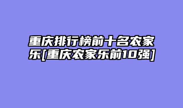 重庆排行榜前十名农家乐[重庆农家乐前10强]