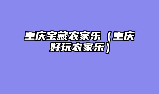 重庆宝藏农家乐（重庆好玩农家乐）