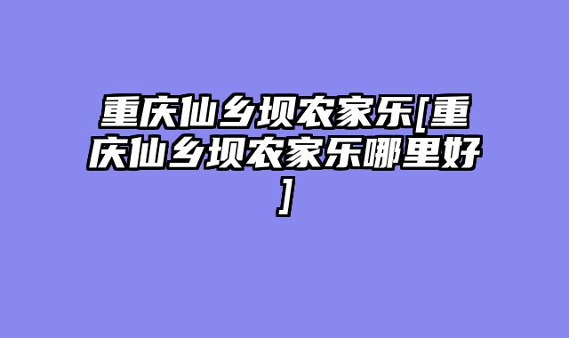 重庆仙乡坝农家乐[重庆仙乡坝农家乐哪里好]