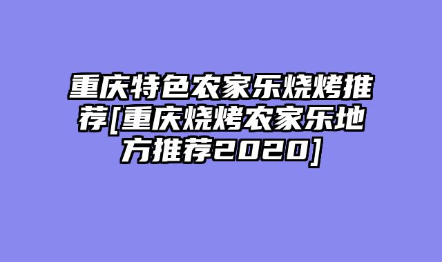 重庆特色农家乐烧烤推荐[重庆烧烤农家乐地方推荐2020]