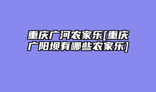 重庆广河农家乐[重庆广阳坝有哪些农家乐]