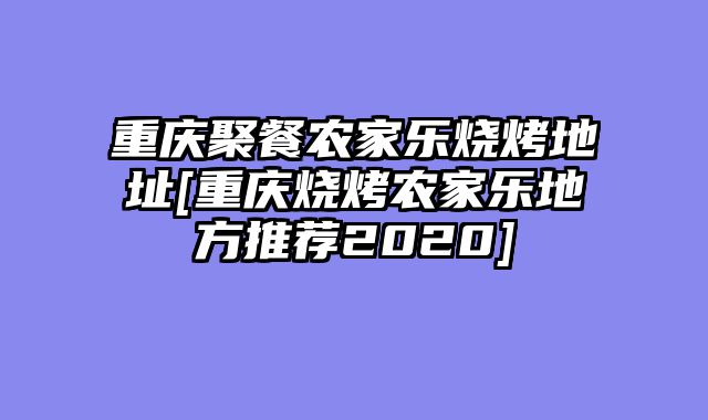 重庆聚餐农家乐烧烤地址[重庆烧烤农家乐地方推荐2020]