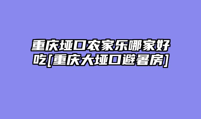 重庆垭口农家乐哪家好吃[重庆大垭口避暑房]