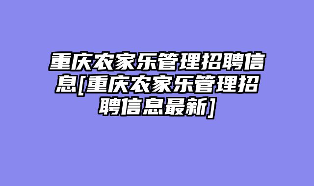 重庆农家乐管理招聘信息[重庆农家乐管理招聘信息最新]
