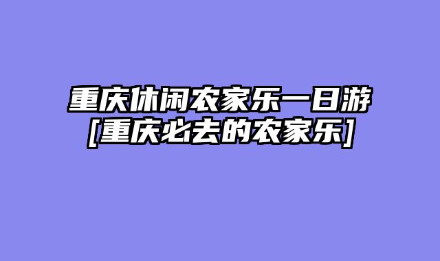 重庆休闲农家乐一日游[重庆必去的农家乐]