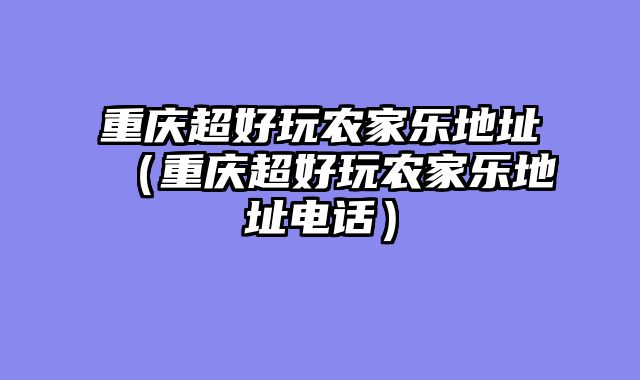 重庆超好玩农家乐地址（重庆超好玩农家乐地址电话）