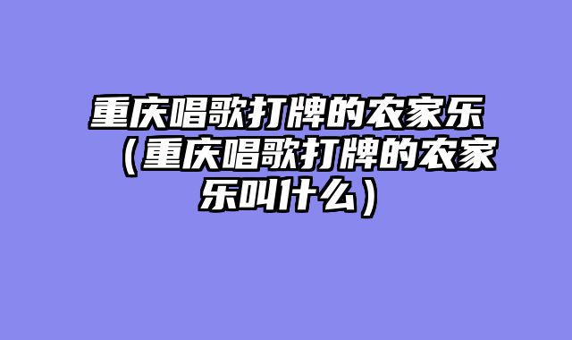 重庆唱歌打牌的农家乐（重庆唱歌打牌的农家乐叫什么）